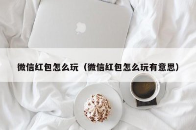 ​微信红包怎么玩（微信红包怎么玩有意思）