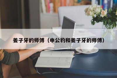 ​姜子牙的师傅（申公豹和姜子牙的师傅）