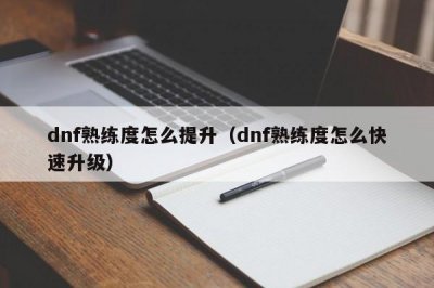 ​dnf熟练度怎么提升（dnf熟练度怎么快速升级）