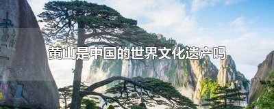 ​黄山是中国的世界文化遗产吗 黄山是世界物质文化遗产吗