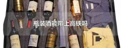 ​瓶装酒可以带上高铁不 高铁上可以带瓶装酒么