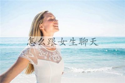 ​怎么跟女生聊天？和女生聊天要注意什么？